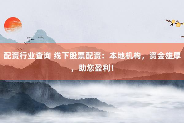 配资行业查询 线下股票配资：本地机构，资金雄厚，助您盈利！