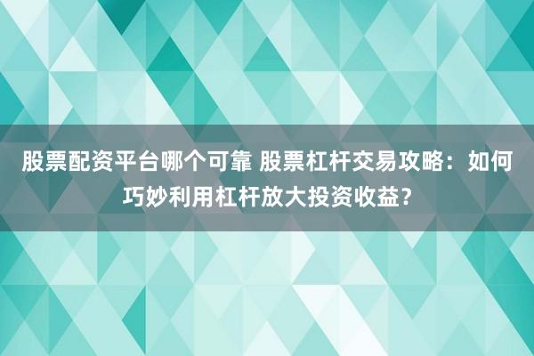 股票配资平台哪个可靠 股票杠杆交易攻略：如何巧妙利用杠杆放大投资收益？