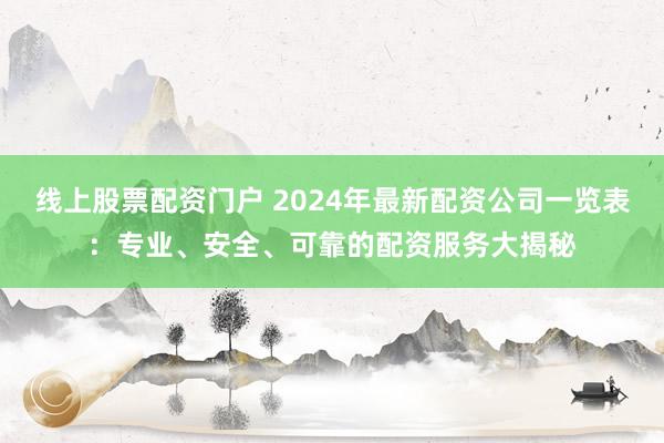 线上股票配资门户 2024年最新配资公司一览表：专业、安全、可靠的配资服务大揭秘