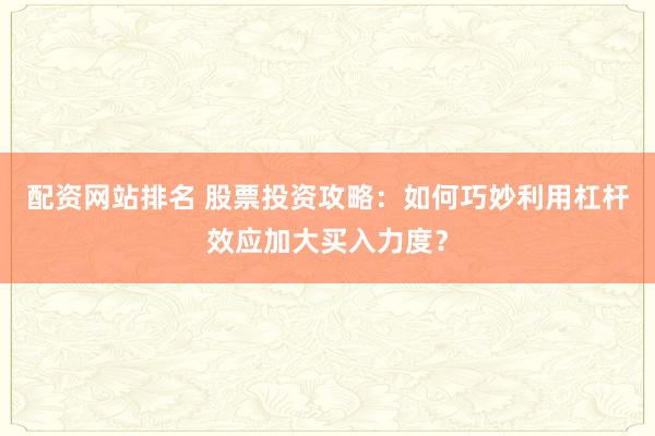 配资网站排名 股票投资攻略：如何巧妙利用杠杆效应加大买入力度？