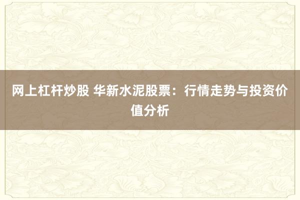 网上杠杆炒股 华新水泥股票：行情走势与投资价值分析