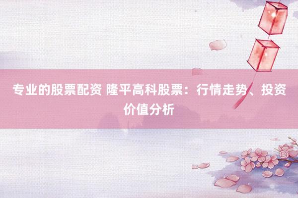专业的股票配资 隆平高科股票：行情走势、投资价值分析
