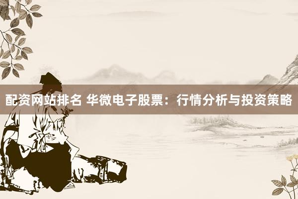 配资网站排名 华微电子股票：行情分析与投资策略