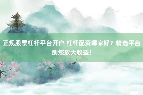 正规股票杠杆平台开户 杠杆配资哪家好？精选平台助您放大收益！