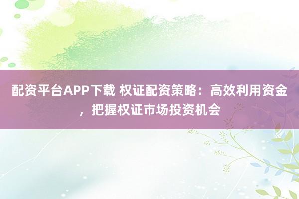 配资平台APP下载 权证配资策略：高效利用资金，把握权证市场投资机会