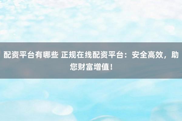 配资平台有哪些 正规在线配资平台：安全高效，助您财富增值！