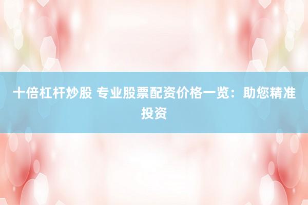 十倍杠杆炒股 专业股票配资价格一览：助您精准投资