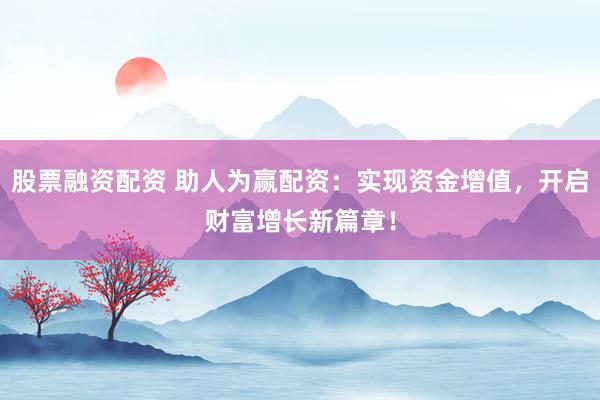 股票融资配资 助人为赢配资：实现资金增值，开启财富增长新篇章！