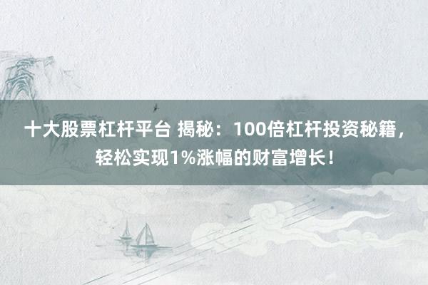 十大股票杠杆平台 揭秘：100倍杠杆投资秘籍，轻松实现1%涨幅的财富增长！