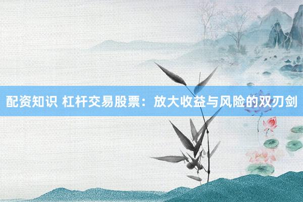 配资知识 杠杆交易股票：放大收益与风险的双刃剑