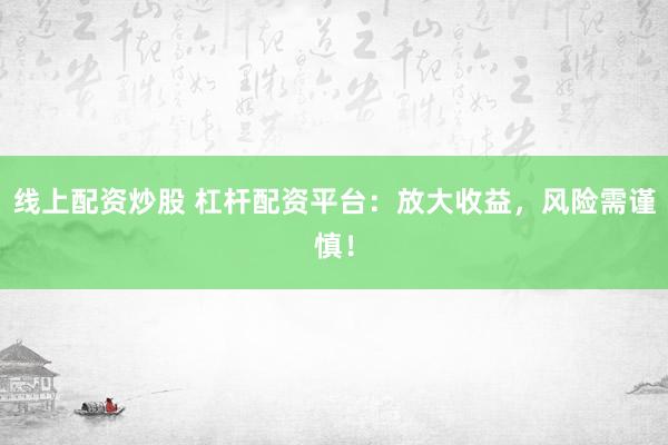 线上配资炒股 杠杆配资平台：放大收益，风险需谨慎！