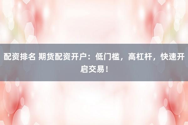 配资排名 期货配资开户：低门槛，高杠杆，快速开启交易！