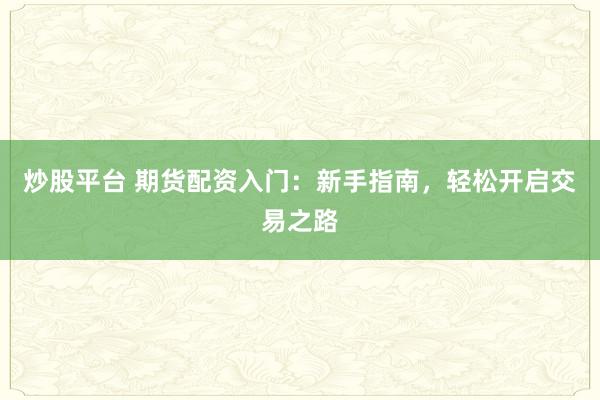 炒股平台 期货配资入门：新手指南，轻松开启交易之路