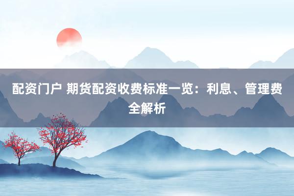 配资门户 期货配资收费标准一览：利息、管理费全解析
