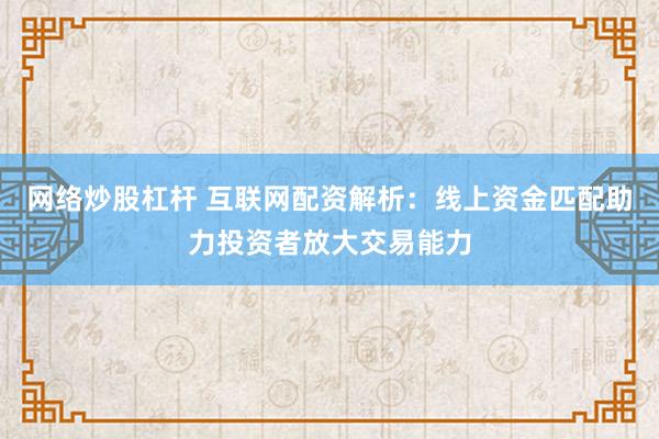 网络炒股杠杆 互联网配资解析：线上资金匹配助力投资者放大交易能力