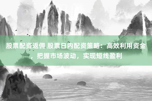 股票配资返佣 股票日内配资策略：高效利用资金，把握市场波动，实现短线盈利