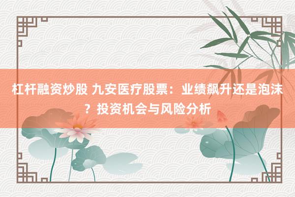 杠杆融资炒股 九安医疗股票：业绩飙升还是泡沫？投资机会与风险分析