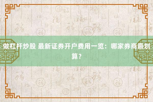 做杠杆炒股 最新证券开户费用一览：哪家券商最划算？