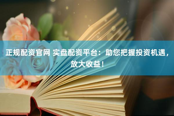 正规配资官网 实盘配资平台：助您把握投资机遇，放大收益！