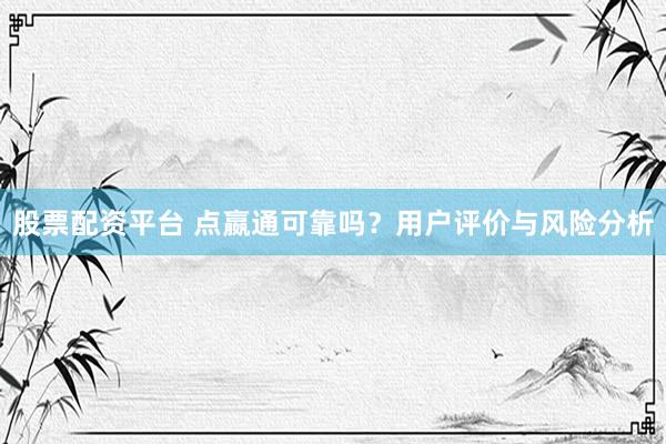 股票配资平台 点嬴通可靠吗？用户评价与风险分析