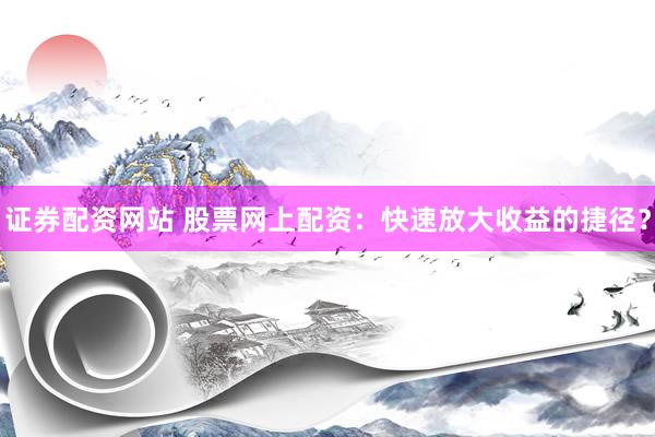 证券配资网站 股票网上配资：快速放大收益的捷径？