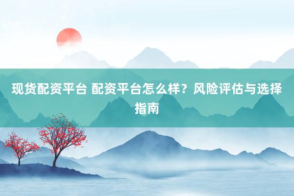 现货配资平台 配资平台怎么样？风险评估与选择指南