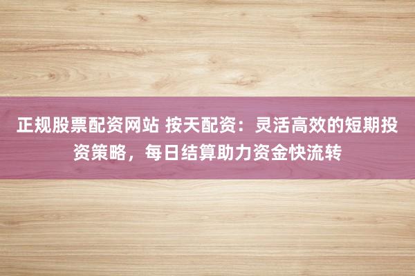正规股票配资网站 按天配资：灵活高效的短期投资策略，每日结算助力资金快流转