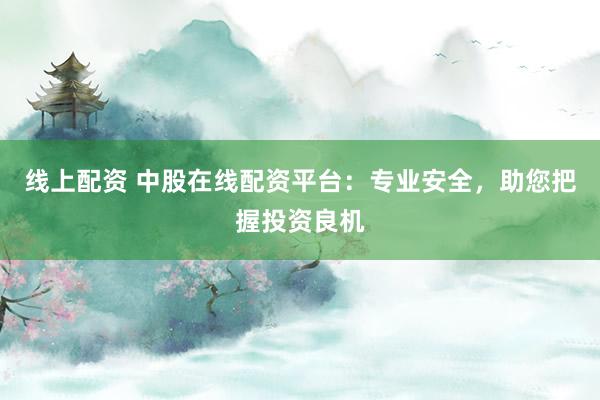 线上配资 中股在线配资平台：专业安全，助您把握投资良机