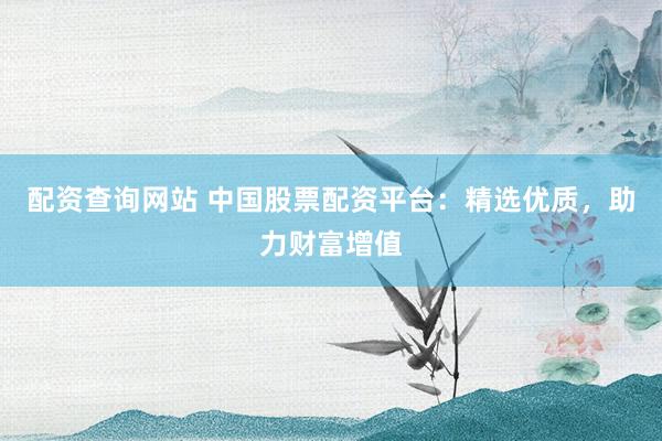 配资查询网站 中国股票配资平台：精选优质，助力财富增值