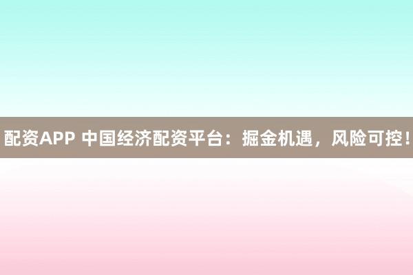 配资APP 中国经济配资平台：掘金机遇，风险可控！