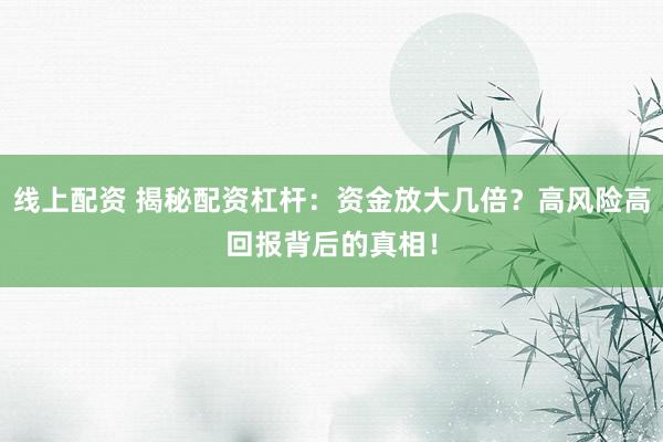 线上配资 揭秘配资杠杆：资金放大几倍？高风险高回报背后的真相！