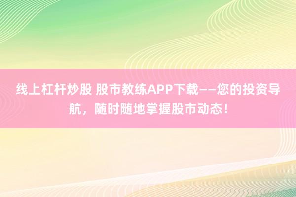 线上杠杆炒股 股市教练APP下载——您的投资导航，随时随地掌握股市动态！