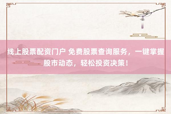 线上股票配资门户 免费股票查询服务，一键掌握股市动态，轻松投资决策！