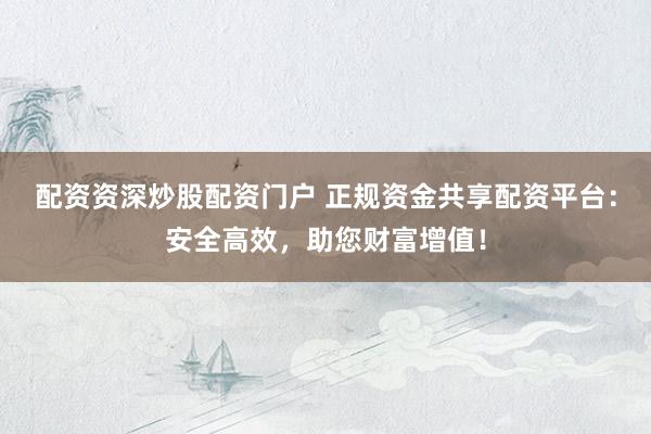 配资资深炒股配资门户 正规资金共享配资平台：安全高效，助您财富增值！