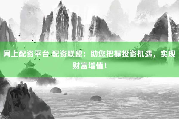 网上配资平台 配资联盟：助您把握投资机遇，实现财富增值！
