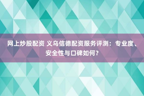 网上炒股配资 义乌信德配资服务评测：专业度、安全性与口碑如何？