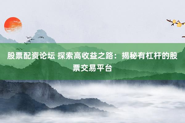股票配资论坛 探索高收益之路：揭秘有杠杆的股票交易平台