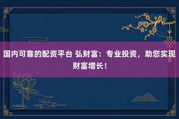 国内可靠的配资平台 弘财富：专业投资，助您实现财富增长！