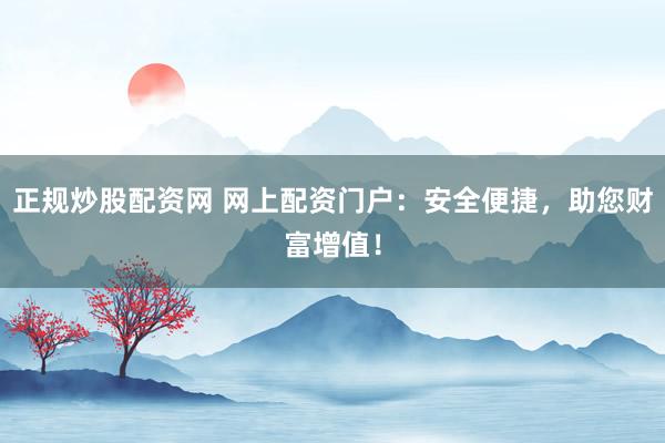 正规炒股配资网 网上配资门户：安全便捷，助您财富增值！