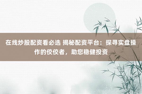 在线炒股配资看必选 揭秘配资平台：探寻实盘操作的佼佼者，助您稳健投资