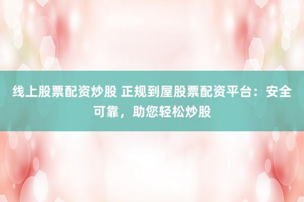 线上股票配资炒股 正规到屋股票配资平台：安全可靠，助您轻松炒股