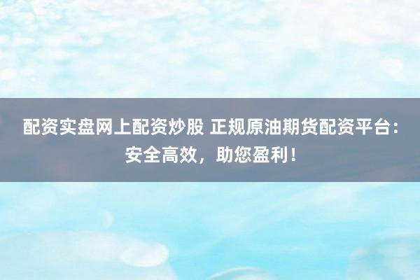 配资实盘网上配资炒股 正规原油期货配资平台：安全高效，助您盈利！