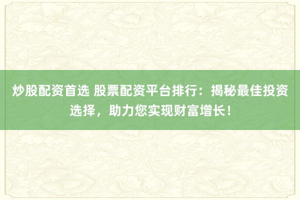 炒股配资首选 股票配资平台排行：揭秘最佳投资选择，助力您实现财富增长！