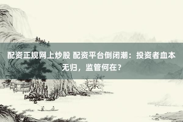 配资正规网上炒股 配资平台倒闭潮：投资者血本无归，监管何在？