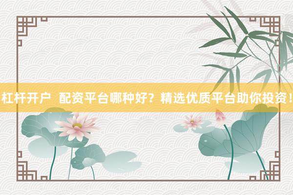 杠杆开户  配资平台哪种好？精选优质平台助你投资！