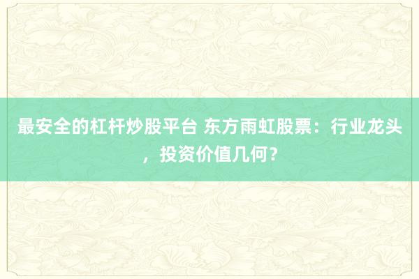 最安全的杠杆炒股平台 东方雨虹股票：行业龙头，投资价值几何？