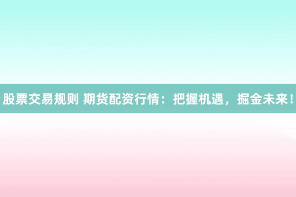 股票交易规则 期货配资行情：把握机遇，掘金未来！
