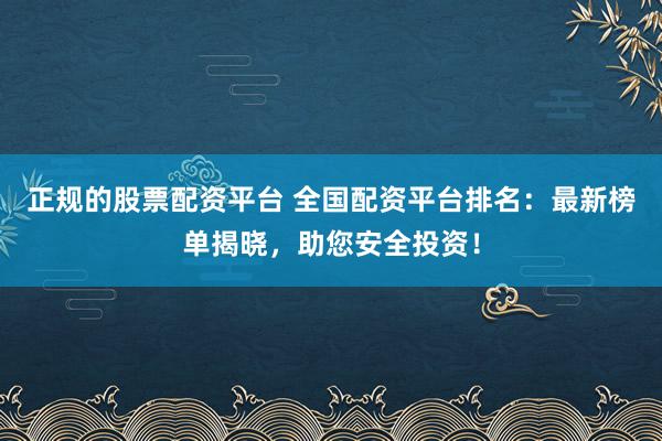 正规的股票配资平台 全国配资平台排名：最新榜单揭晓，助您安全投资！