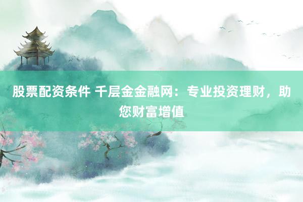 股票配资条件 千层金金融网：专业投资理财，助您财富增值