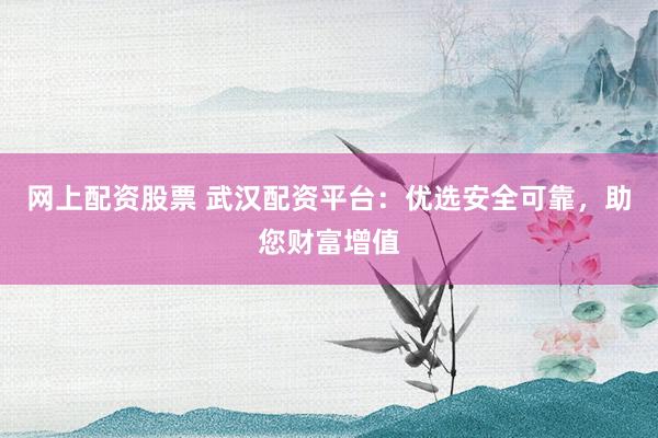 网上配资股票 武汉配资平台：优选安全可靠，助您财富增值